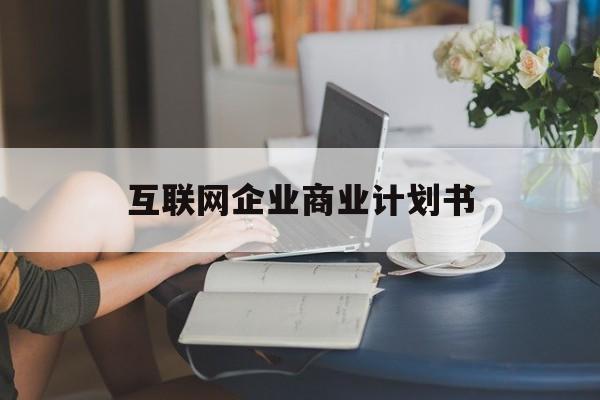吉安市互联网企业商业计划书(互联网行业商业计划书侧重点)