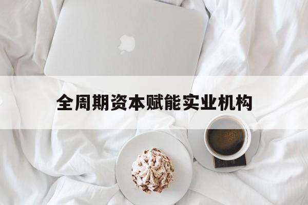 吉安市全周期资本赋能实业机构(全周期管理)