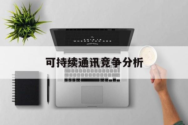 吉安市可持续通讯竞争分析(可持续竞争优势有哪些)