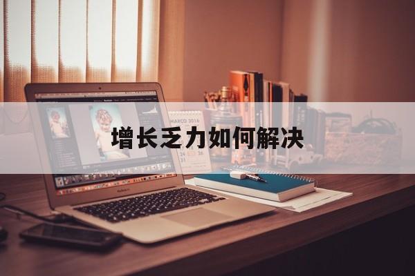 吉安市增长乏力如何解决(增长乏力是下降的意思吗)