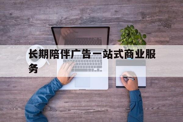 吉安市长期陪伴广告一站式商业服务的简单介绍