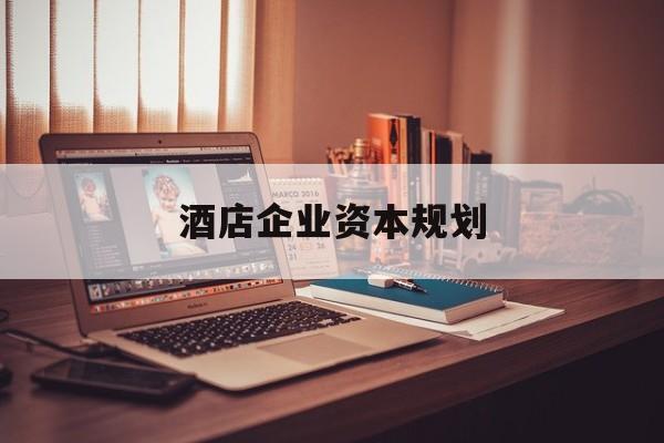 吉安市酒店企业资本规划(酒店投资方案计划书)